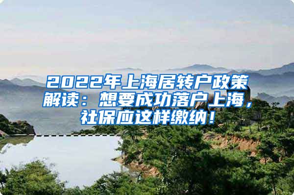2022年上海居转户政策解读：想要成功落户上海，社保应这样缴纳！