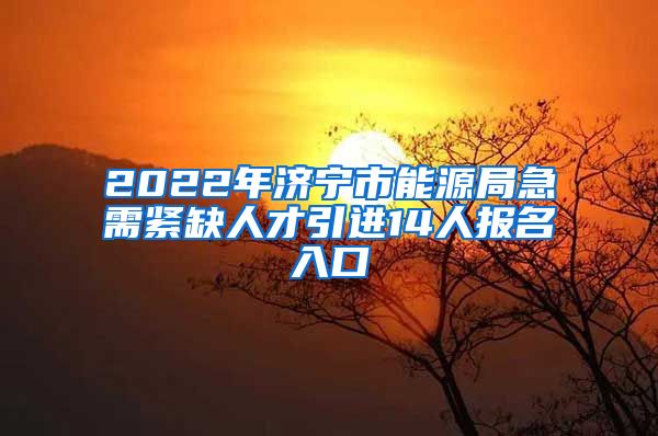 2022年济宁市能源局急需紧缺人才引进14人报名入口