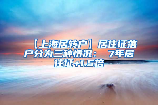 【上海居转户】居住证落户分为三种情况：①7年居住证+1.5倍