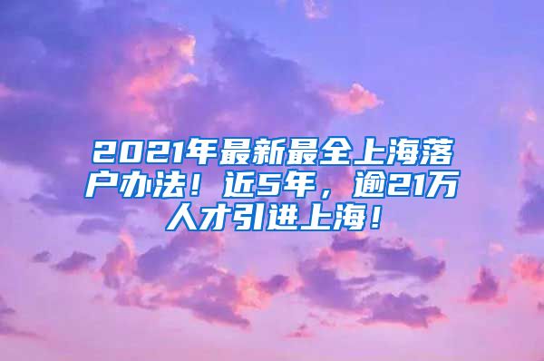 2021年最新最全上海落户办法！近5年，逾21万人才引进上海！