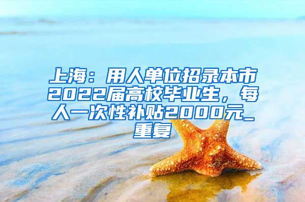 上海：用人单位招录本市2022届高校毕业生，每人一次性补贴2000元_重复