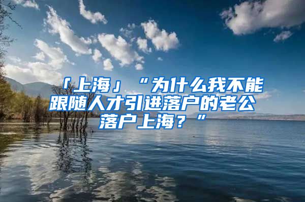「上海」“为什么我不能跟随人才引进落户的老公落户上海？”