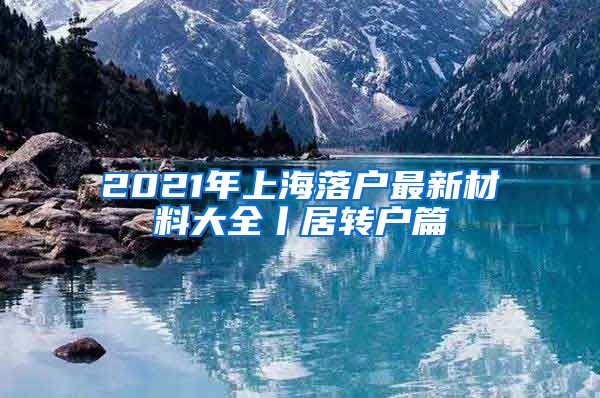 2021年上海落户最新材料大全丨居转户篇