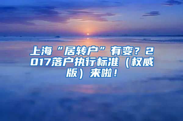 上海“居转户”有变？2017落户执行标准（权威版）来啦！