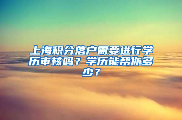 上海积分落户需要进行学历审核吗？学历能帮你多少？