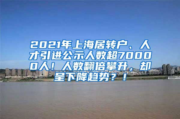 2021年上海居转户、人才引进公示人数超70000人！人数翻倍攀升，却呈下降趋势？！