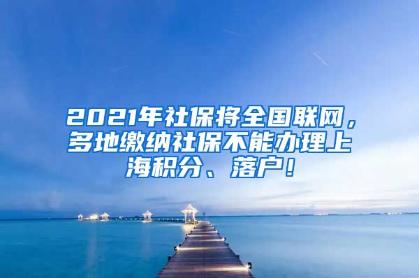 2021年社保将全国联网，多地缴纳社保不能办理上海积分、落户！
