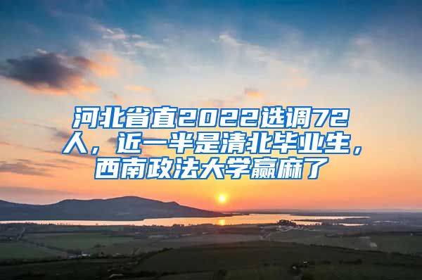 河北省直2022选调72人，近一半是清北毕业生，西南政法大学赢麻了