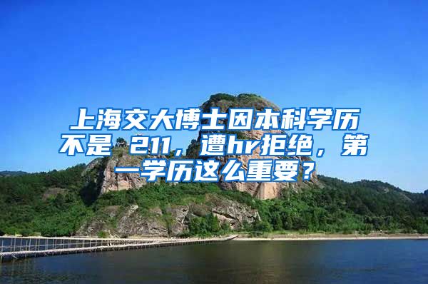 上海交大博士因本科学历不是 211，遭hr拒绝，第一学历这么重要？