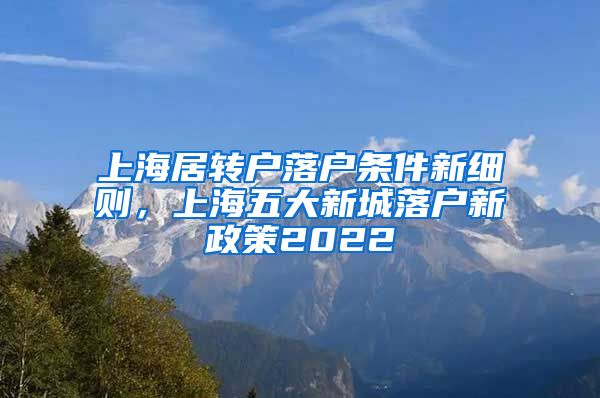 上海居转户落户条件新细则，上海五大新城落户新政策2022