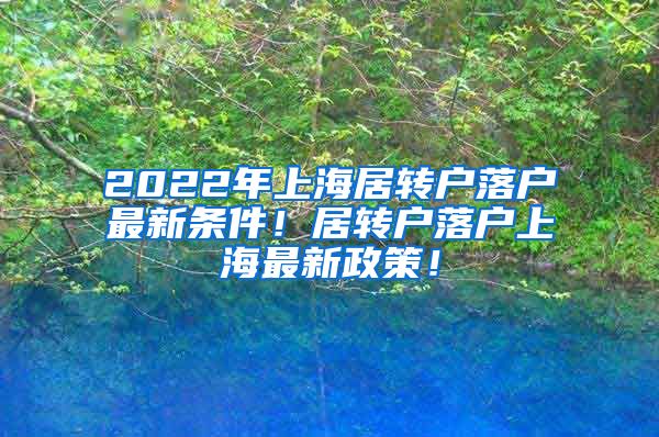 2022年上海居转户落户最新条件！居转户落户上海最新政策！