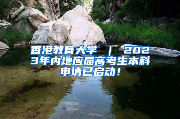 香港教育大学 ｜ 2023年内地应届高考生本科申请已启动！