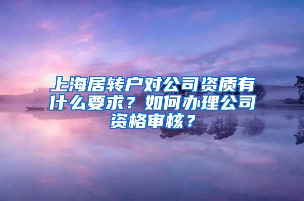 上海居转户对公司资质有什么要求？如何办理公司资格审核？