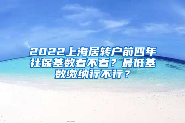 2022上海居转户前四年社保基数看不看？最低基数缴纳行不行？