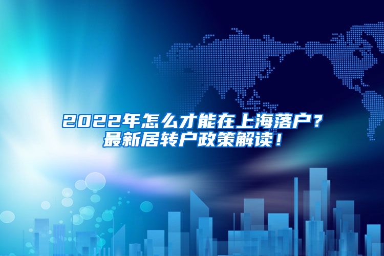 2022年怎么才能在上海落户？最新居转户政策解读！