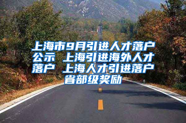 上海市9月引进人才落户公示 上海引进海外人才落户 上海人才引进落户省部级奖励
