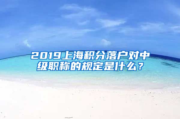 2019上海积分落户对中级职称的规定是什么？