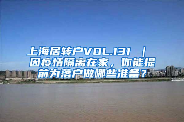 上海居转户VOL.131 ｜ 因疫情隔离在家，你能提前为落户做哪些准备？
