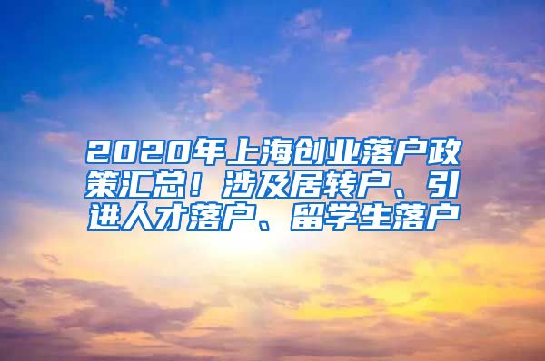 2020年上海创业落户政策汇总！涉及居转户、引进人才落户、留学生落户
