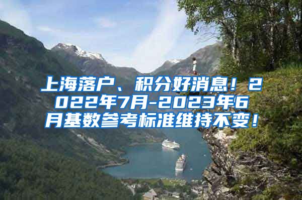 上海落户、积分好消息！2022年7月-2023年6月基数参考标准维持不变！