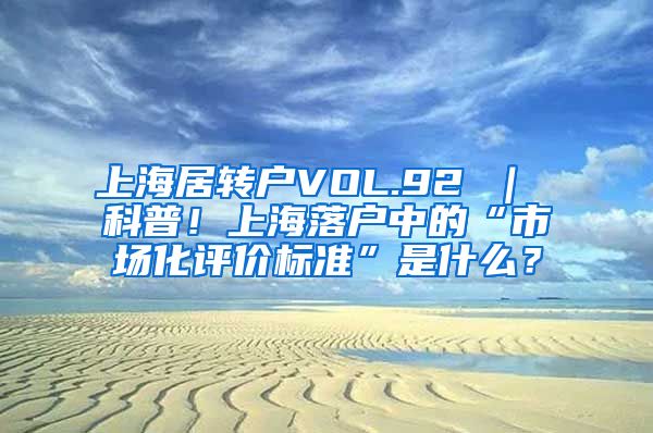 上海居转户VOL.92 ｜ 科普！上海落户中的“市场化评价标准”是什么？