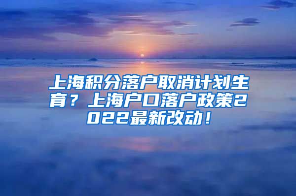 上海积分落户取消计划生育？上海户口落户政策2022最新改动！