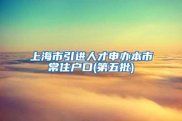 上海市引进人才申办本市常住户口(第五批)