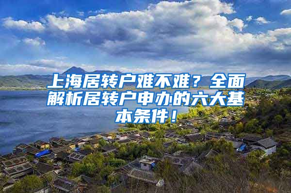 上海居转户难不难？全面解析居转户申办的六大基本条件！