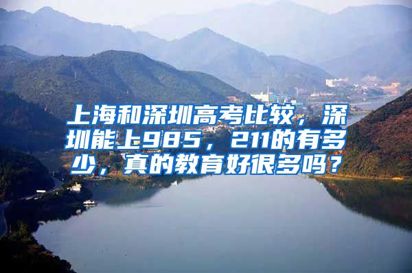 上海和深圳高考比较，深圳能上985，211的有多少，真的教育好很多吗？