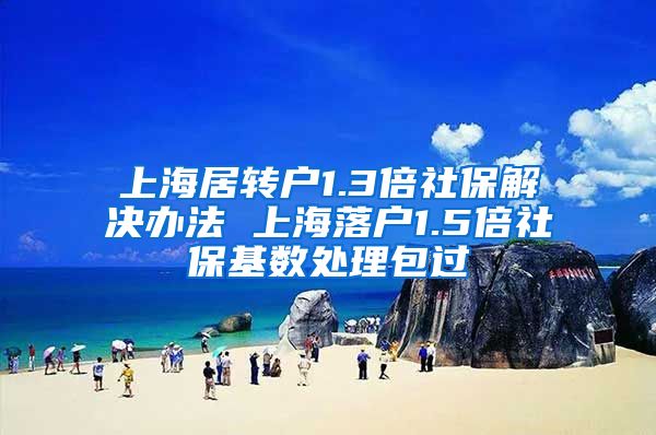 上海居转户1.3倍社保解决办法 上海落户1.5倍社保基数处理包过