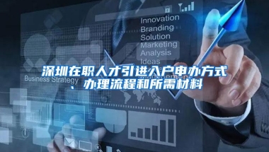 深圳在职人才引进入户申办方式、办理流程和所需材料