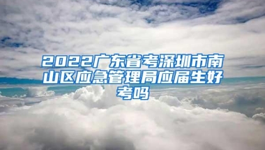 2022广东省考深圳市南山区应急管理局应届生好考吗