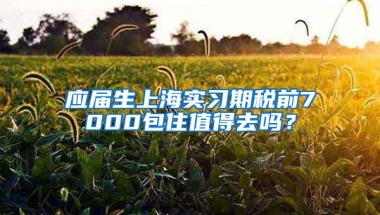 应届生上海实习期税前7000包住值得去吗？