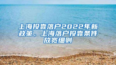 上海投靠落户2022年新政策，上海落户投靠条件放宽细则
