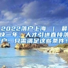2022落户上海 ｜ 最快一年，人才引进直接落户，只需满足这些条件！