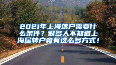 2021年上海落户需要什么条件？很多人不知道上海居转户竟有这么多方式！