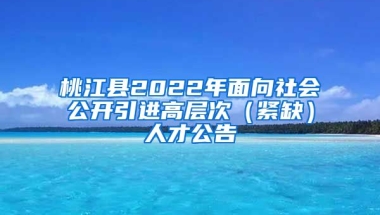 桃江县2022年面向社会公开引进高层次（紧缺）人才公告