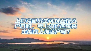 上海考研究生可以直接入户口吗，考上海地区研究生能在上海落户吗？