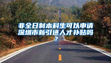 非全日制本科生可以申请深圳市新引进人才补贴吗？