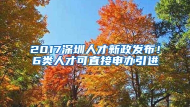 2017深圳人才新政发布！6类人才可直接申办引进