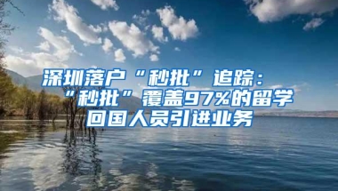 深圳落户“秒批”追踪：“秒批”覆盖97%的留学回国人员引进业务