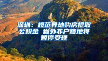 深圳：规范异地购房提取公积金 省外非户籍地将暂停受理