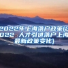 2022年上海落户政策(2022 人才引进落户上海最新政策变化)