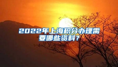 2022年上海积分办理需要哪些资料？
