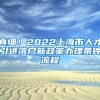 真细！2022上海市人才引进落户新政策办理条件流程
