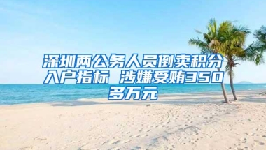 深圳两公务人员倒卖积分入户指标 涉嫌受贿350多万元