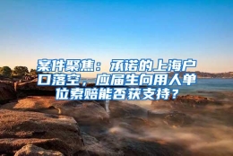 案件聚焦：承诺的上海户口落空，应届生向用人单位索赔能否获支持？