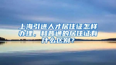 上海引进人才居住证怎样办理，和普通的居住证有什么区别？