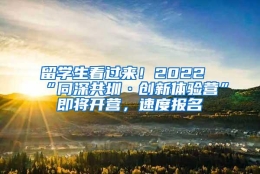 留学生看过来！2022“同深共圳·创新体验营”即将开营，速度报名