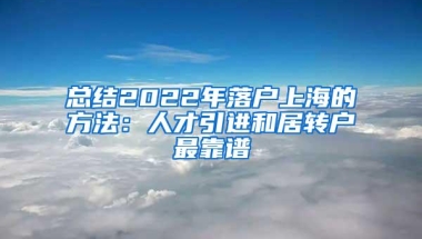 总结2022年落户上海的方法：人才引进和居转户最靠谱